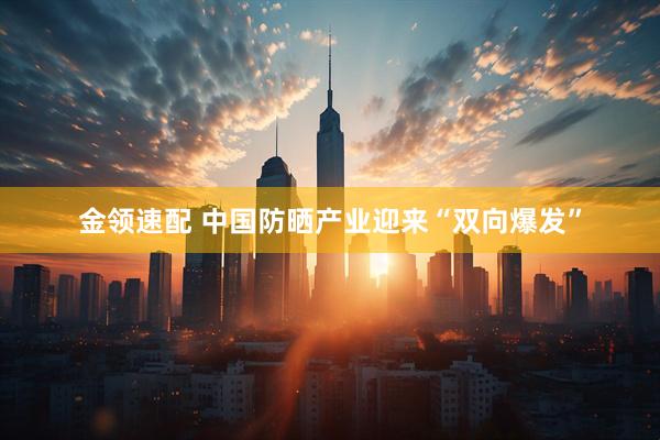 金领速配 中国防晒产业迎来“双向爆发”