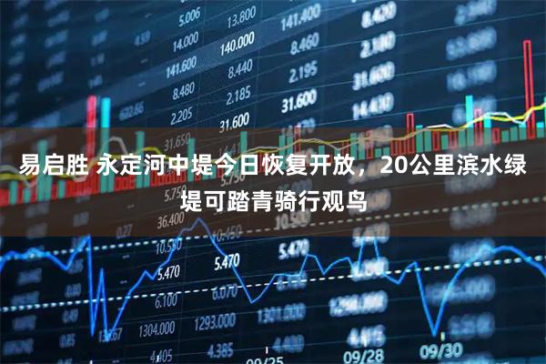 易启胜 永定河中堤今日恢复开放，20公里滨水绿堤可踏青骑行观鸟