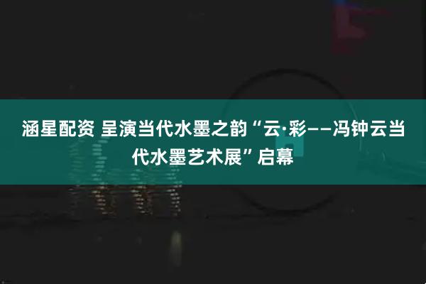 涵星配资 呈演当代水墨之韵“云·彩——冯钟云当代水墨艺术展”启幕