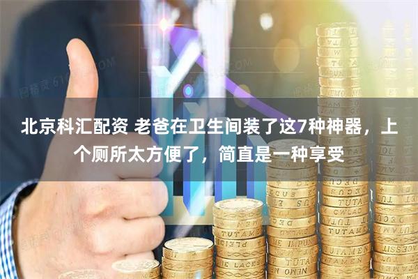 北京科汇配资 老爸在卫生间装了这7种神器，上个厕所太方便了，简直是一种享受