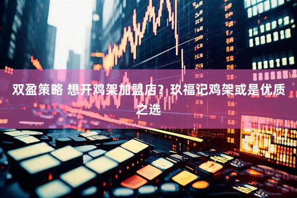 双盈策略 想开鸡架加盟店？玖福记鸡架或是优质之选