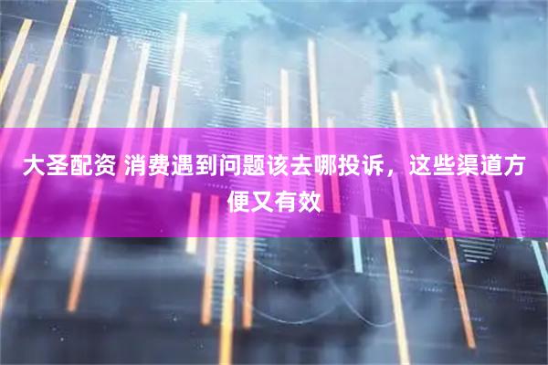大圣配资 消费遇到问题该去哪投诉，这些渠道方便又有效