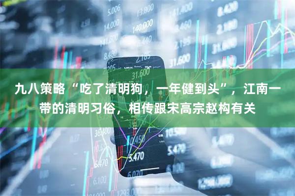 九八策略 “吃了清明狗，一年健到头”，江南一带的清明习俗，相传跟宋高宗赵构有关