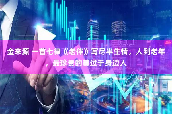 金来源 一首七律《老伴》写尽半生情，人到老年，最珍贵的莫过于身边人