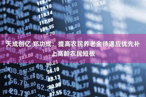 天成创亿 郑功成：提高农民养老金待遇应优先补上高龄农民短板