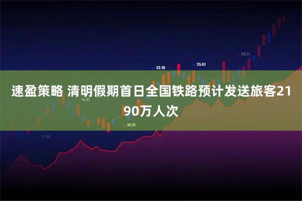 速盈策略 清明假期首日全国铁路预计发送旅客2190万人次