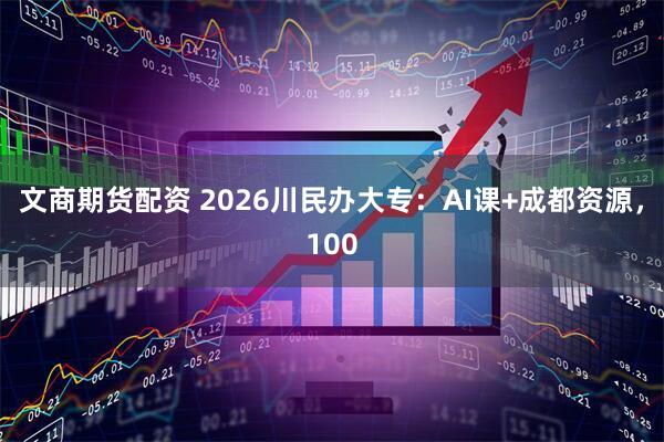 文商期货配资 2026川民办大专：AI课+成都资源，100