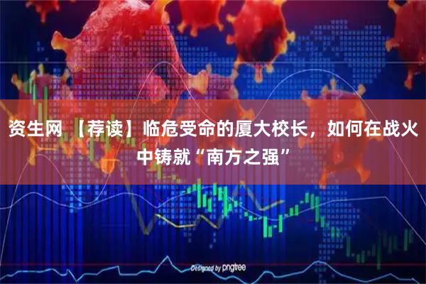 资生网 【荐读】临危受命的厦大校长，如何在战火中铸就“南方之强”