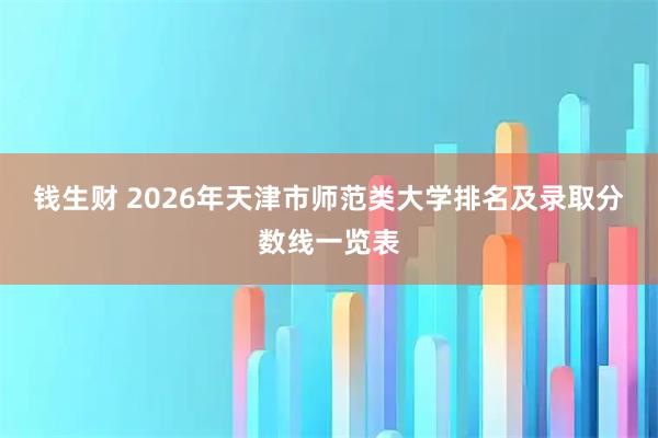 钱生财 2026年天津市师范类大学排名及录取分数线一览表