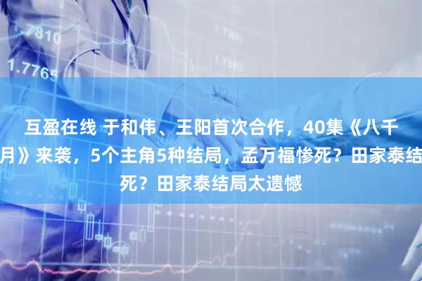 互盈在线 于和伟、王阳首次合作,40集《八千里路云和月》来袭,5个主角5种结局,孟万福惨死?田家泰结局太遗憾