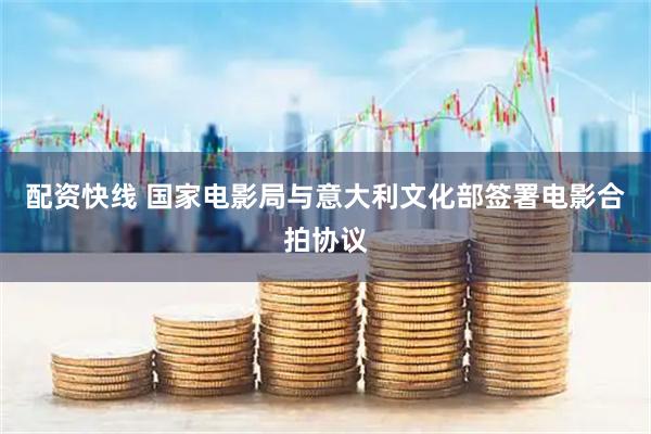 配资快线 国家电影局与意大利文化部签署电影合拍协议