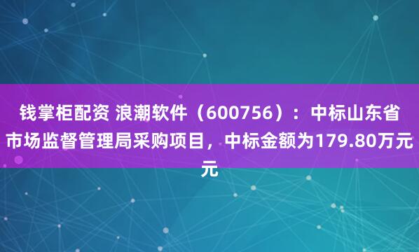 钱掌柜配资 浪潮软件（600756）：中标山东省市场监督管理局采购项目，中标金额为179.80万元