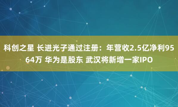 科创之星 长进光子通过注册：年营收2.5亿净利9564万 华为是股东 武汉将新增一家IPO