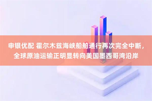 申银优配 霍尔木兹海峡船舶通行再次完全中断，全球原油运输正明显转向美国墨西哥湾沿岸