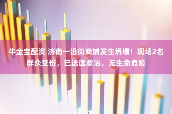 牛金宝配资 济南一沿街商铺发生坍塌！现场2名群众受伤，已送医救治，无生命危险