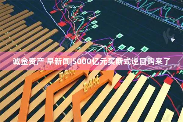 诚金资产 早新闻|5000亿元买断式逆回购来了